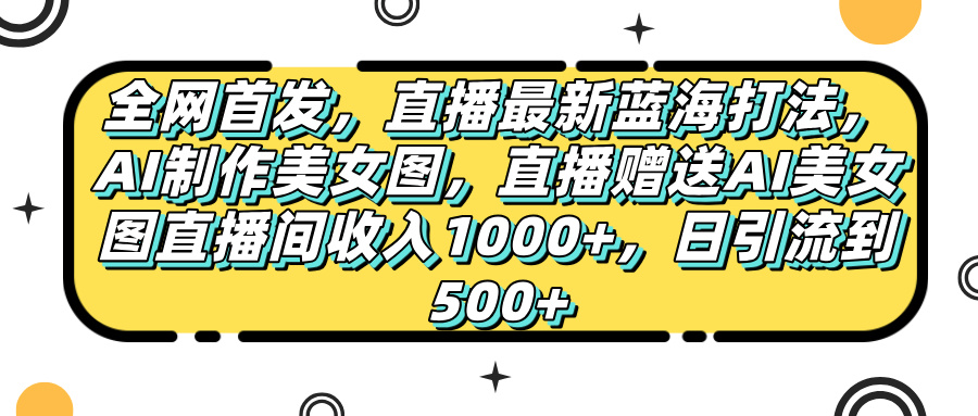 全网首发，直播最新蓝海打法，AI制作美女图，直播赠送AI美女图直播间收入1000+，日引流到500+，