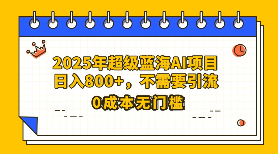 25年超级蓝海AI项目日入800+，不需要引流零成本