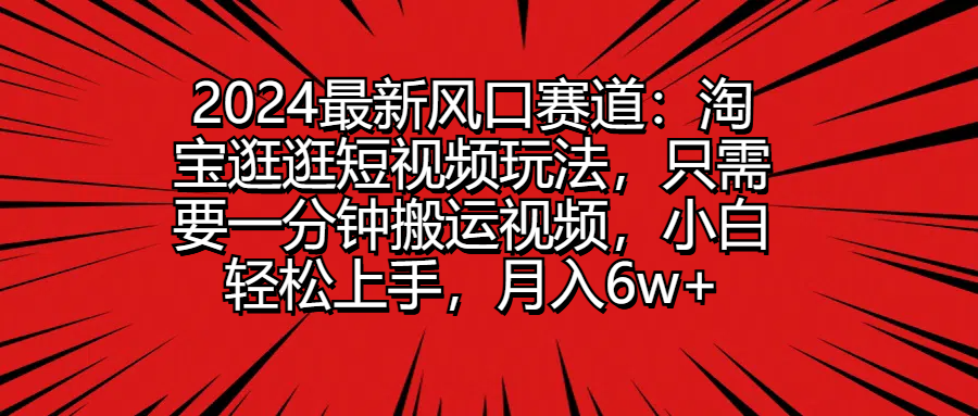 2024最新风口赛道:淘宝逛逛短视频玩法,只需要一分钟搬运视频,小白轻松上手,月入6w+